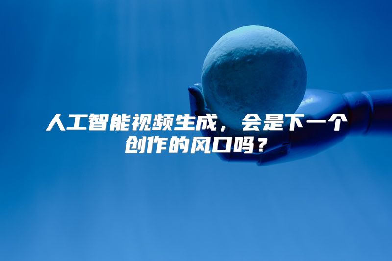 人工智能视频生成，会是下一个创作的风口吗？