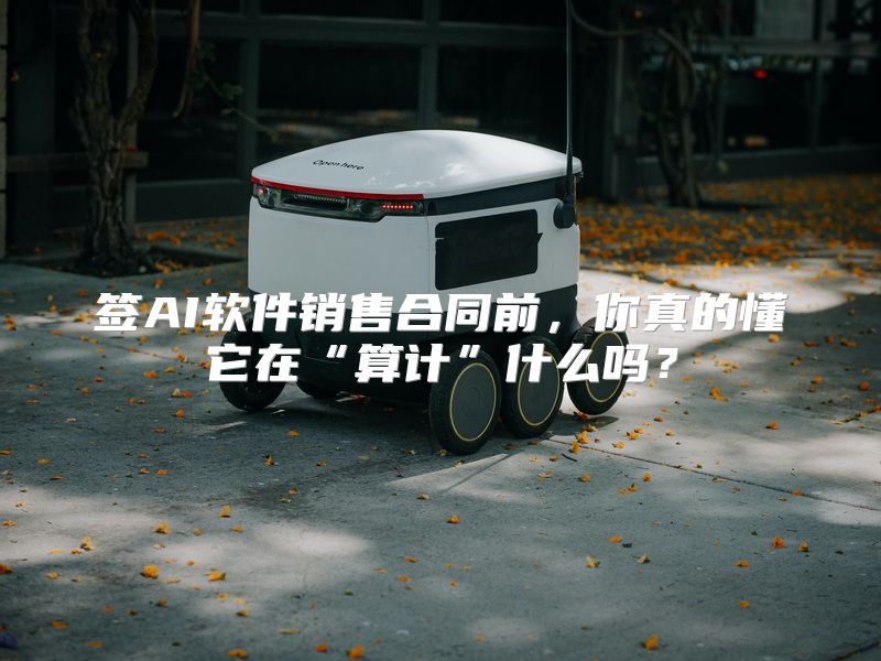 签AI软件销售合同前，你真的懂它在“算计”什么吗？