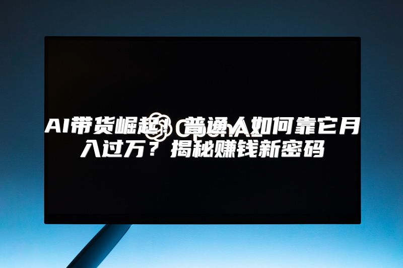 AI带货崛起！普通人如何靠它月入过万？揭秘赚钱新密码