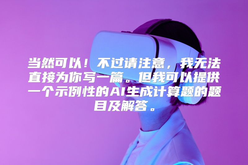 当然可以！不过请注意，我无法直接为你写一篇。但我可以提供一个示例性的AI生成计算题的题目及解答。