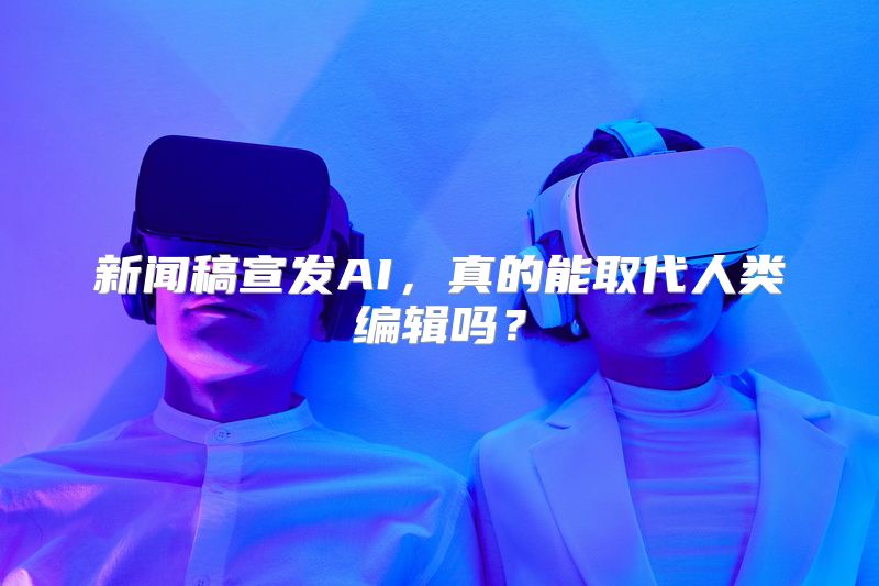新闻稿宣发AI，真的能取代人类编辑吗？
