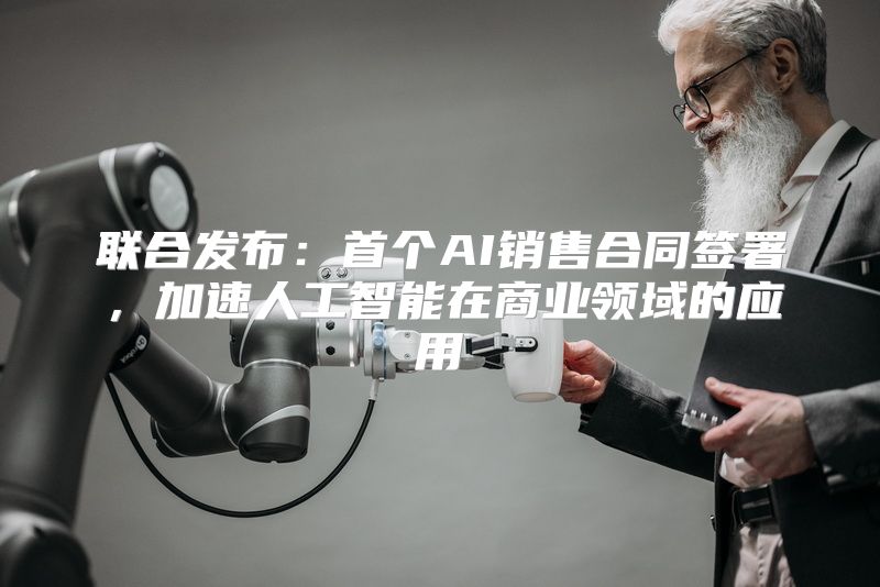 联合发布：首个AI销售合同签署，加速人工智能在商业领域的应用
