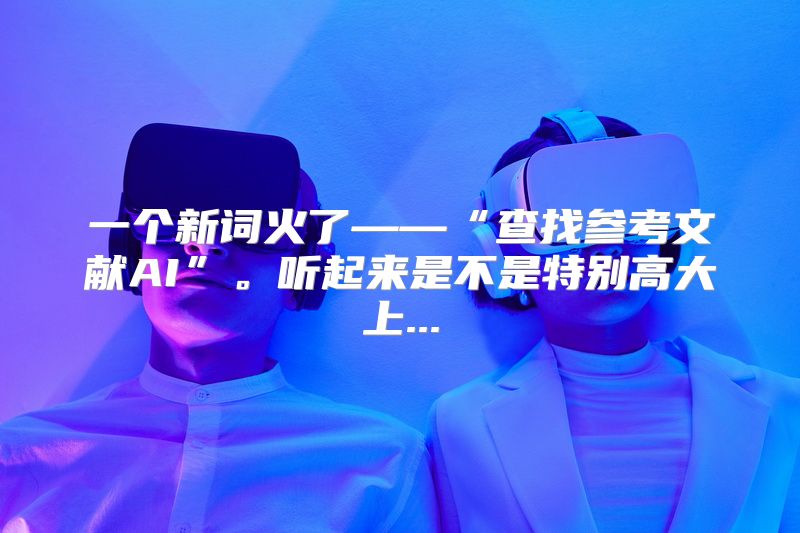 一个新词火了——“查找参考文献AI”。听起来是不是特别高大上...