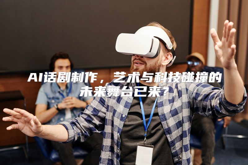 AI话剧制作，艺术与科技碰撞的未来舞台已来？
