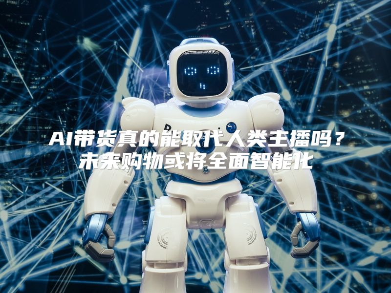 AI带货真的能取代人类主播吗？未来购物或将全面智能化