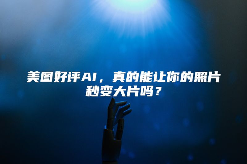 美图好评AI，真的能让你的照片秒变大片吗？