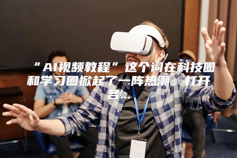 “AI视频教程”这个词在科技圈和学习圈掀起了一阵热潮。打开各...