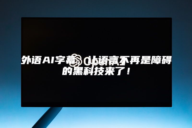 外语AI字幕，让语言不再是障碍的黑科技来了！