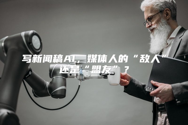 写新闻稿AI，媒体人的“敌人”还是“盟友”？