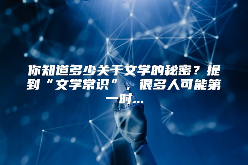你知道多少关于文学的秘密？提到“文学常识”，很多人可能第一时...