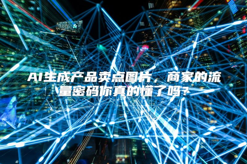 AI生成产品卖点图片，商家的流量密码你真的懂了吗？