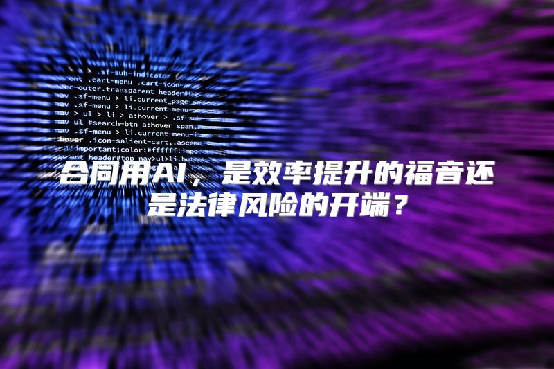 合同用AI，是效率提升的福音还是法律风险的开端？
