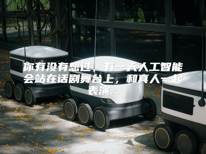 你有没有想过，有一天人工智能会站在话剧舞台上，和真人一起表演...