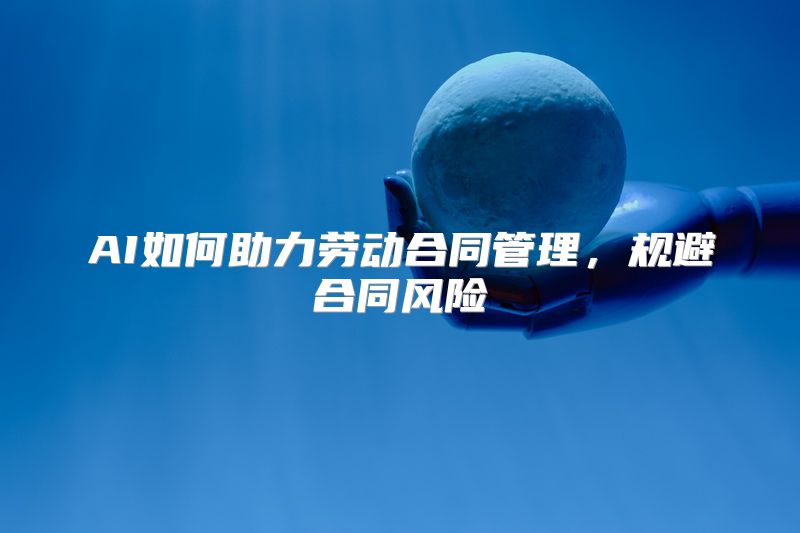 AI如何助力劳动合同管理，规避合同风险