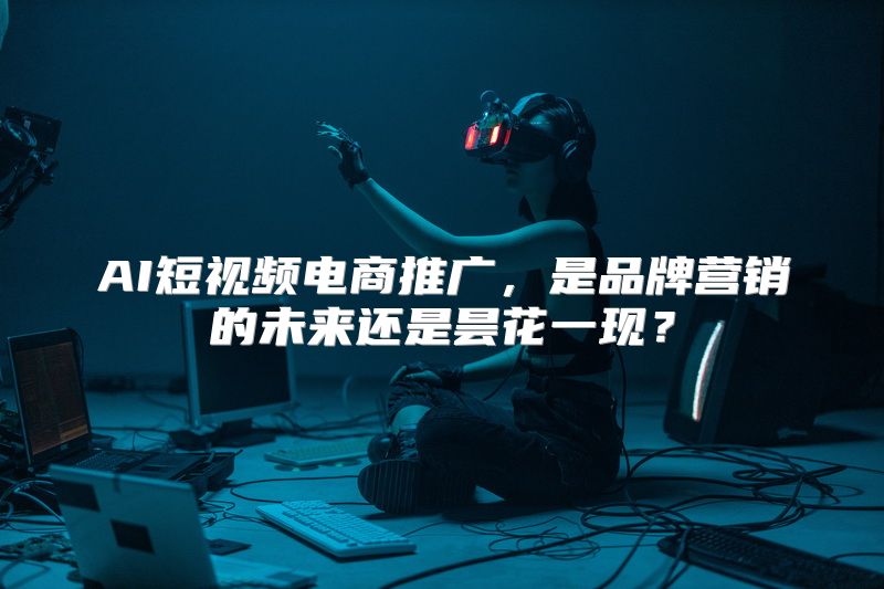 AI短视频电商推广，是品牌营销的未来还是昙花一现？