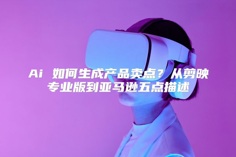 Ai 如何生成产品卖点？从剪映专业版到亚马逊五点描述