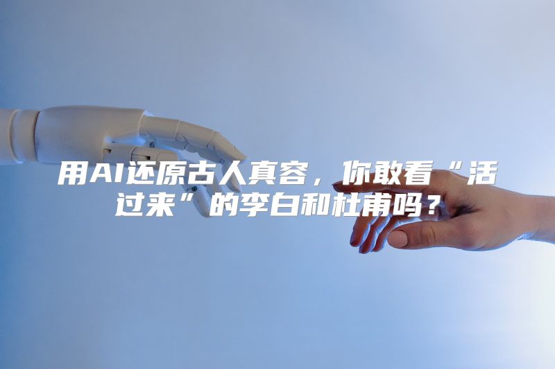 用AI还原古人真容，你敢看“活过来”的李白和杜甫吗？