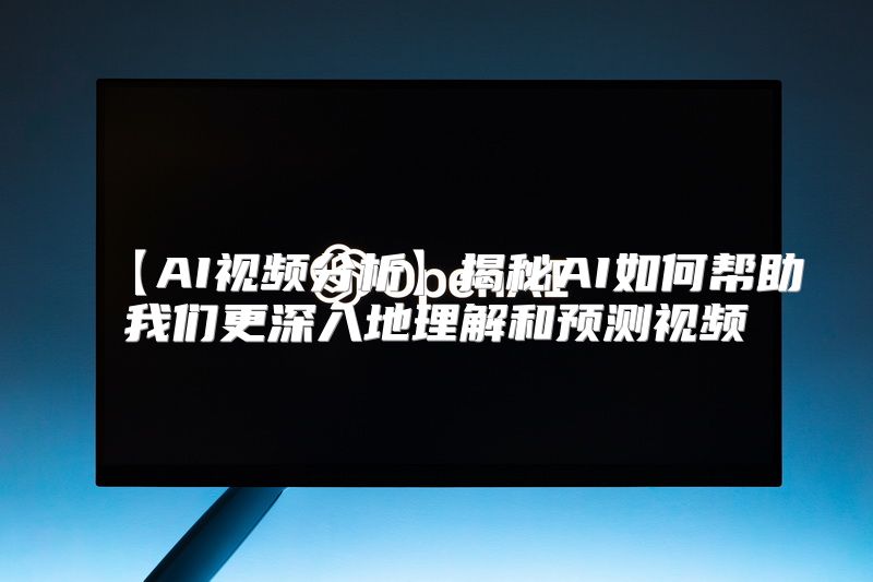 【AI视频分析】揭秘AI如何帮助我们更深入地理解和预测视频