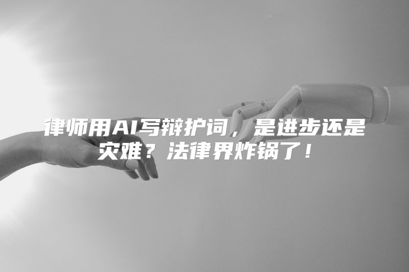 律师用AI写辩护词，是进步还是灾难？法律界炸锅了！