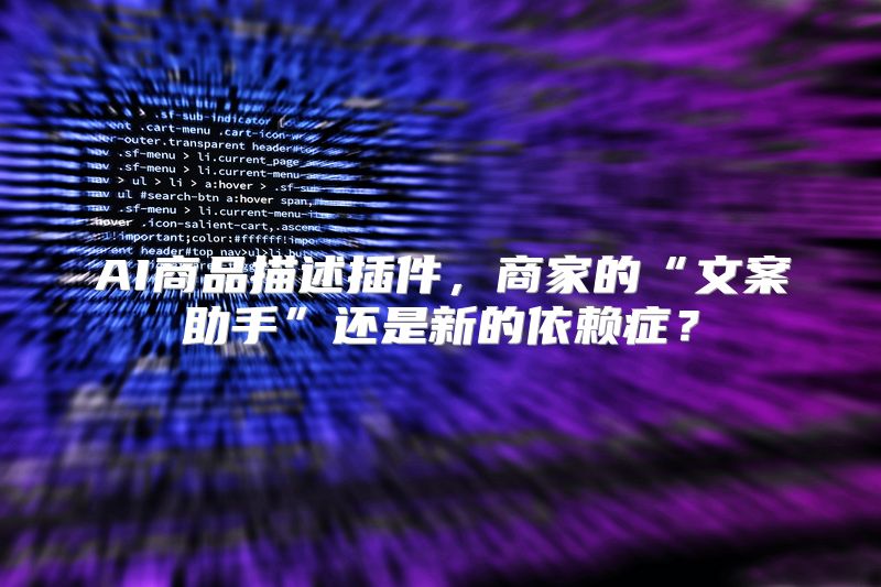 AI商品描述插件，商家的“文案助手”还是新的依赖症？