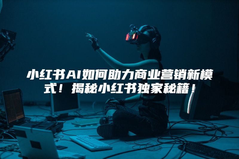 小红书AI如何助力商业营销新模式！揭秘小红书独家秘籍！