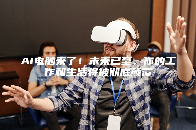 AI电脑来了！未来已至，你的工作和生活将被彻底颠覆