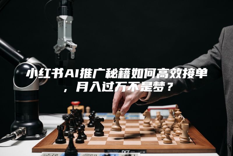 小红书AI推广秘籍如何高效接单，月入过万不是梦？