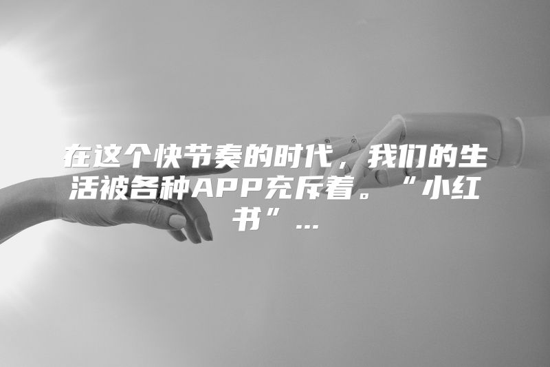 在这个快节奏的时代，我们的生活被各种APP充斥着。“小红书”...