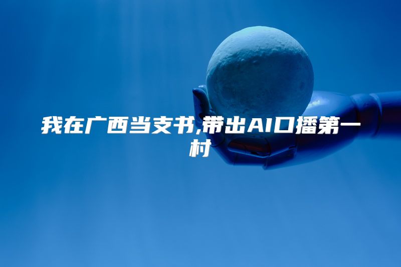 我在广西当支书,带出AI口播第一村