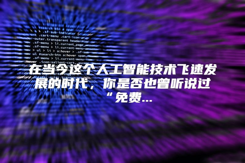 在当今这个人工智能技术飞速发展的时代，你是否也曾听说过“免费...