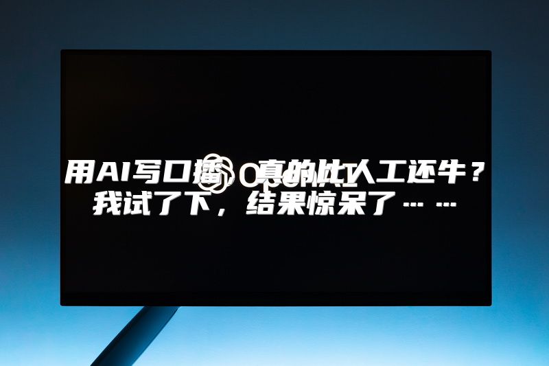 用AI写口播，真的比人工还牛？我试了下，结果惊呆了……