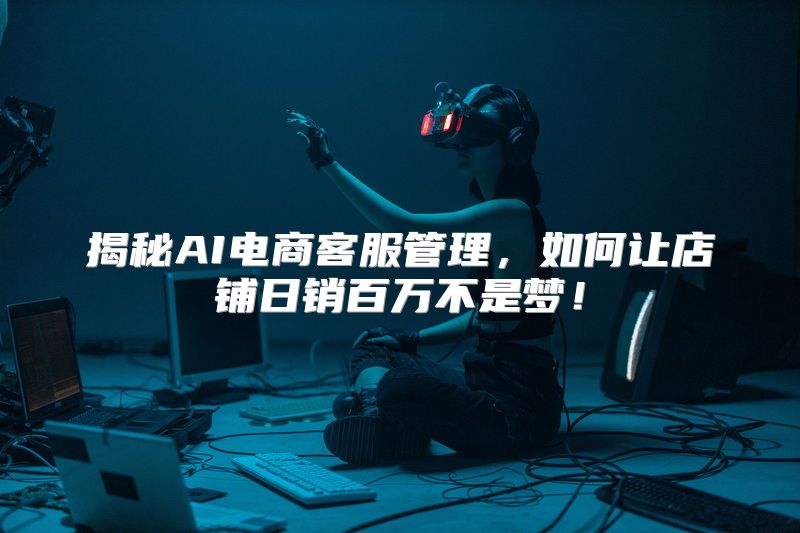 揭秘AI电商客服管理，如何让店铺日销百万不是梦！