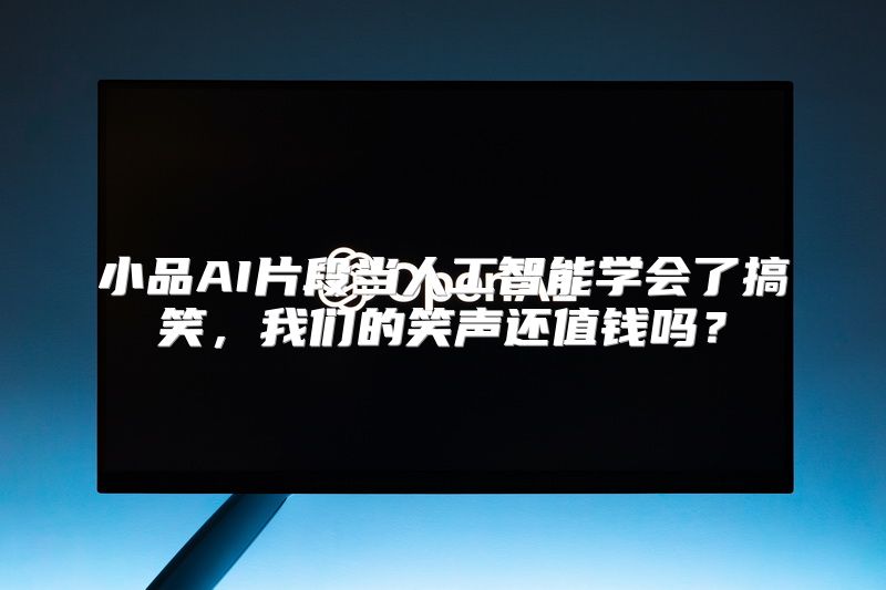 小品AI片段当人工智能学会了搞笑，我们的笑声还值钱吗？