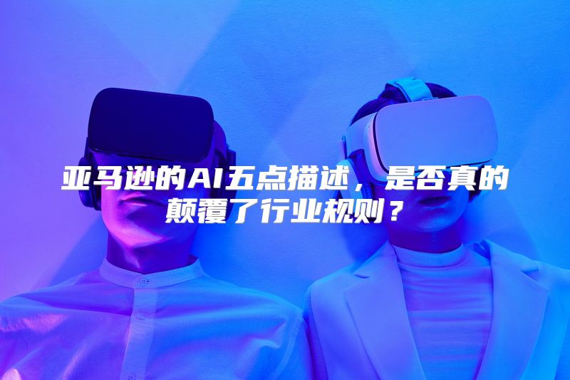 亚马逊的AI五点描述，是否真的颠覆了行业规则？