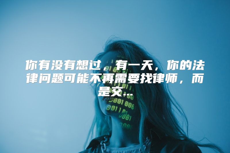 你有没有想过，有一天，你的法律问题可能不再需要找律师，而是交...