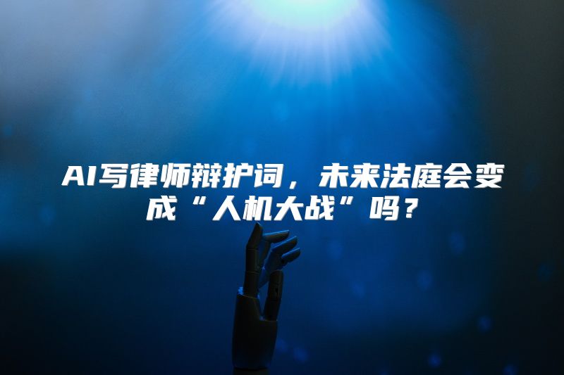 AI写律师辩护词，未来法庭会变成“人机大战”吗？