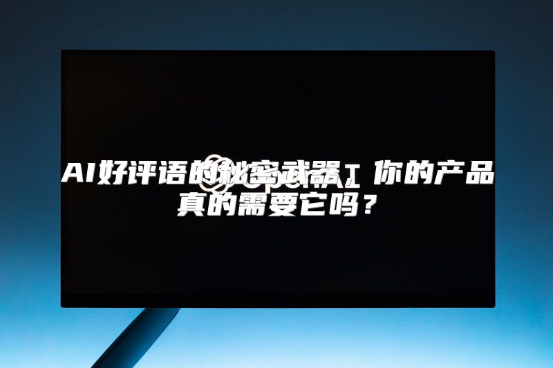 AI好评语的秘密武器，你的产品真的需要它吗？