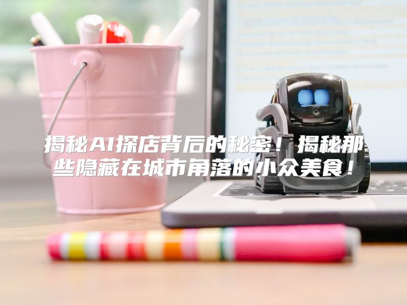揭秘AI探店背后的秘密！揭秘那些隐藏在城市角落的小众美食！
