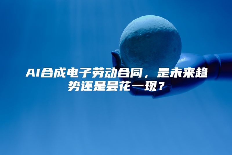 AI合成电子劳动合同，是未来趋势还是昙花一现？
