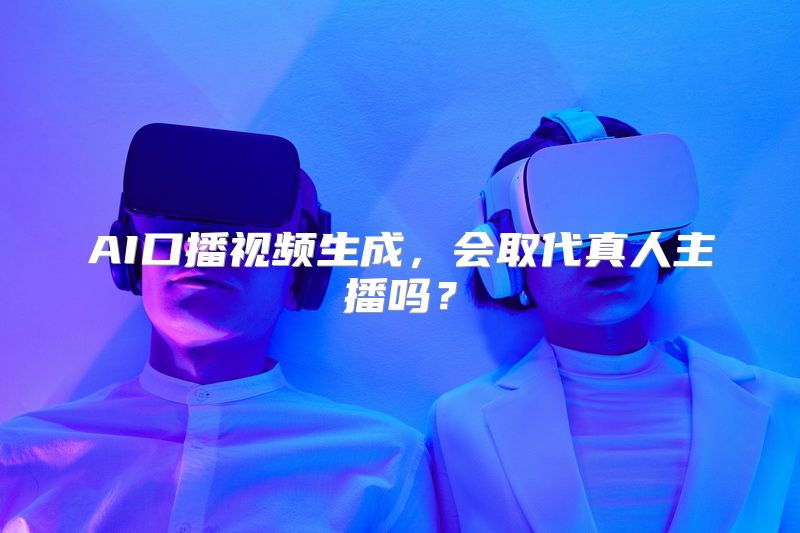 AI口播视频生成，会取代真人主播吗？