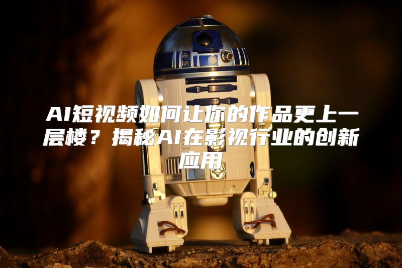 AI短视频如何让你的作品更上一层楼？揭秘AI在影视行业的创新应用
