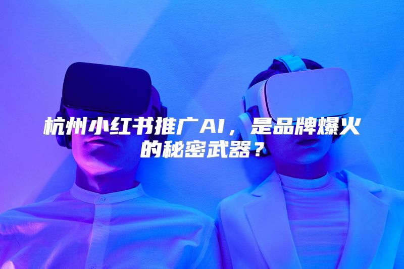 杭州小红书推广AI，是品牌爆火的秘密武器？