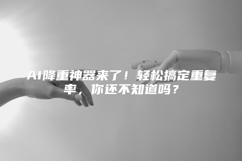 AI降重神器来了！轻松搞定重复率，你还不知道吗？