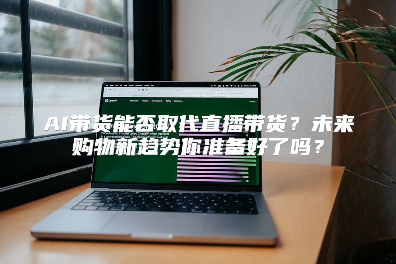 AI带货能否取代直播带货？未来购物新趋势你准备好了吗？