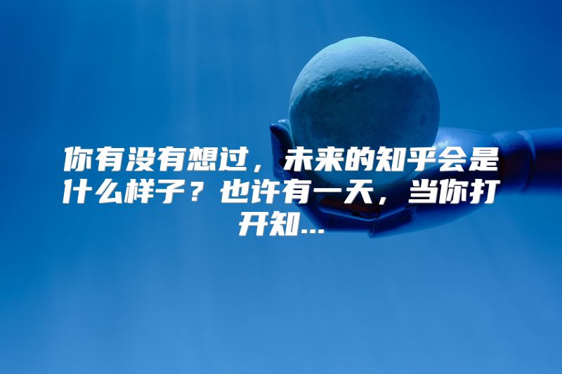 你有没有想过，未来的知乎会是什么样子？也许有一天，当你打开知...