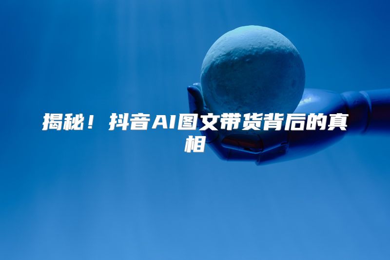 揭秘！抖音AI图文带货背后的真相