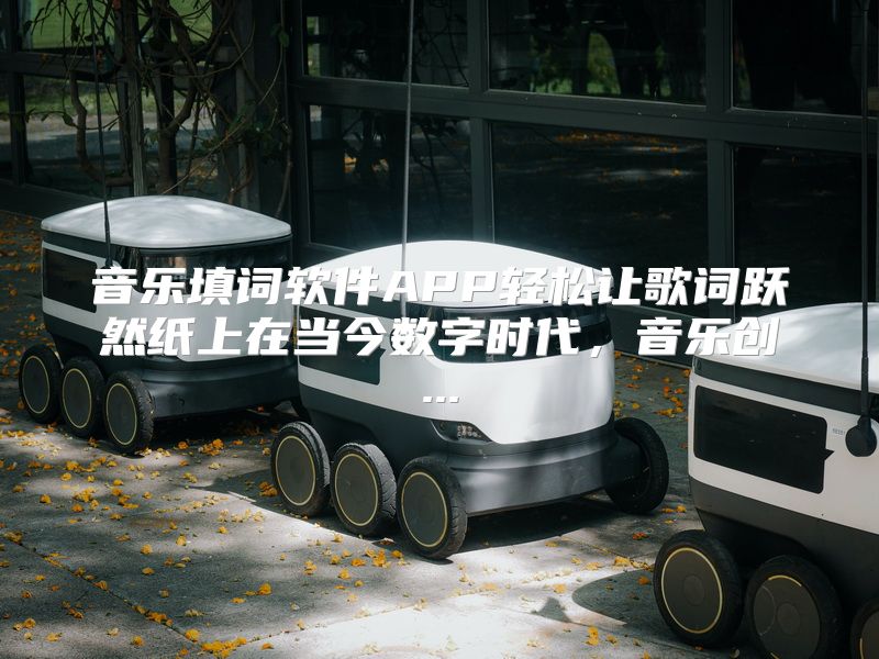 音乐填词软件APP轻松让歌词跃然纸上在当今数字时代，音乐创...