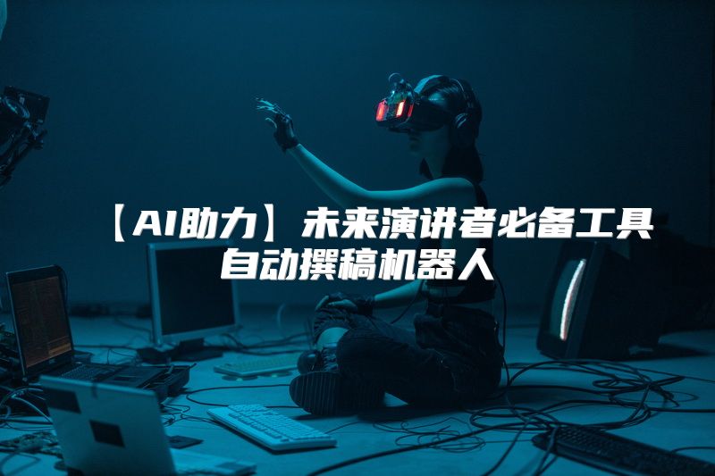 【AI助力】未来演讲者必备工具自动撰稿机器人