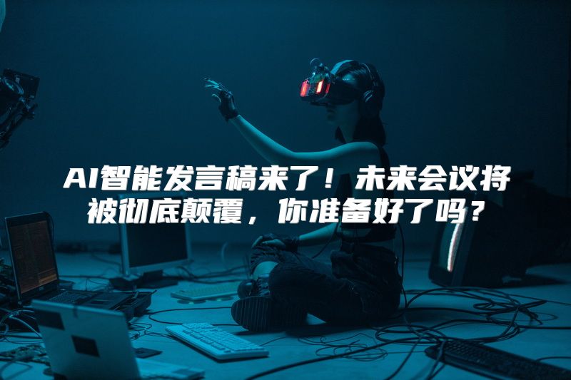 AI智能发言稿来了！未来会议将被彻底颠覆，你准备好了吗？