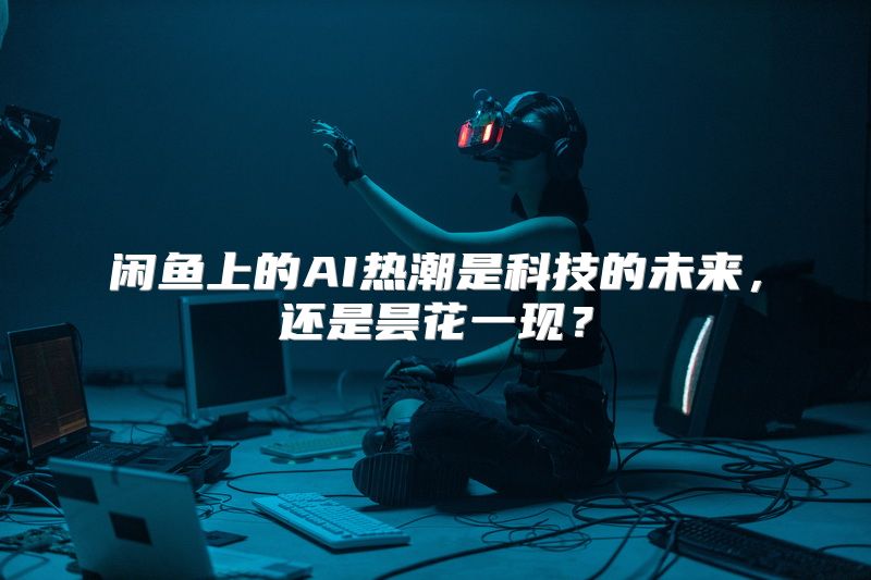 闲鱼上的AI热潮是科技的未来，还是昙花一现？